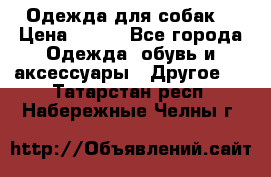 Одежда для собак  › Цена ­ 500 - Все города Одежда, обувь и аксессуары » Другое   . Татарстан респ.,Набережные Челны г.